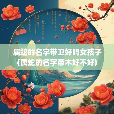 属蛇的名字带卫好吗女孩子(属蛇的名字带木好不好)