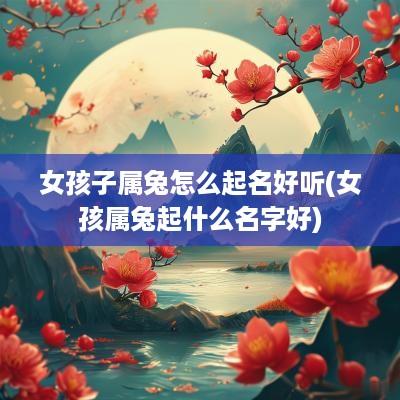 女孩子属兔怎么起名好听(女孩属兔起什么名字好)