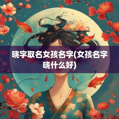 晓字取名女孩名字(女孩名字晓什么好)