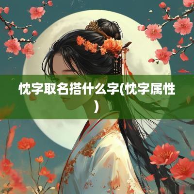 忱字取名搭什么字(忱字属性)