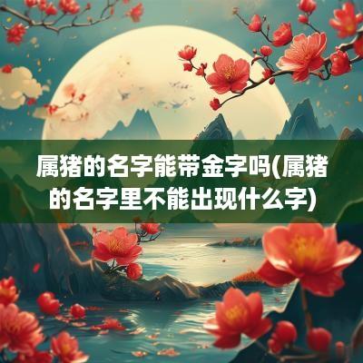 属猪的名字能带金字吗(属猪的名字里不能出现什么字)