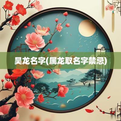 昊龙名字(属龙取名字禁忌)