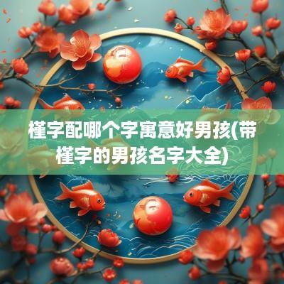 槿字配哪个字寓意好男孩(带槿字的男孩名字大全)