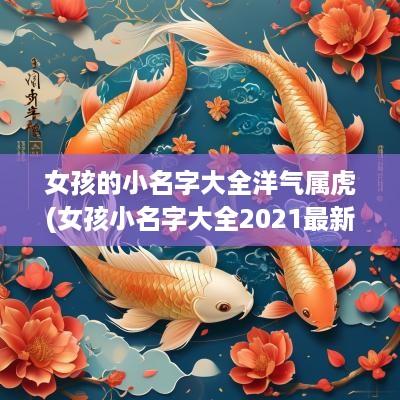 女孩的小名字大全洋气属虎(女孩小名字大全2025最新版的虎宝宝)