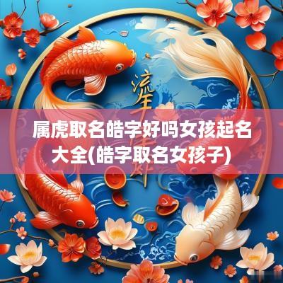 属虎取名皓字好吗女孩起名大全(皓字取名女孩子)