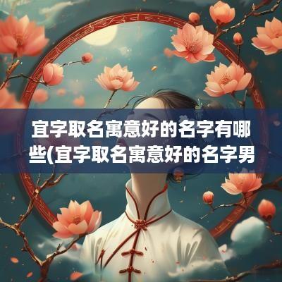 宜字取名寓意好的名字有哪些(宜字取名寓意好的名字男孩)