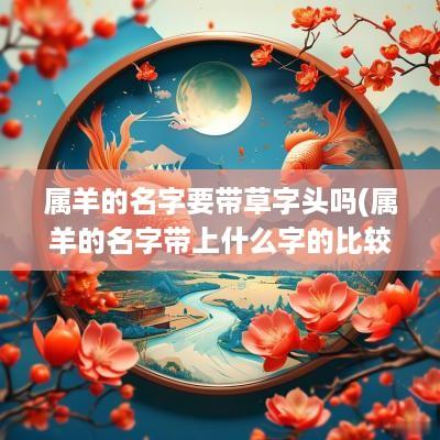 属羊的名字要带草字头吗(属羊的名字带上什么字的比较好)