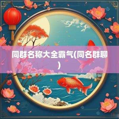 同群名称大全霸气(同名群聊)