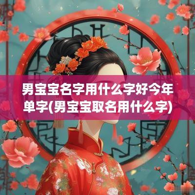 男宝宝名字用什么字好今年单字(男宝宝取名用什么字)