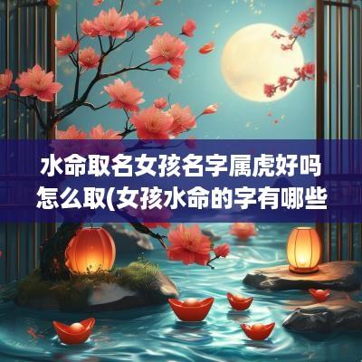 水命取名女孩名字属虎好吗怎么取(女孩水命的字有哪些字)