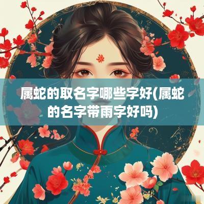 属蛇的取名字哪些字好(属蛇的名字带雨字好吗)
