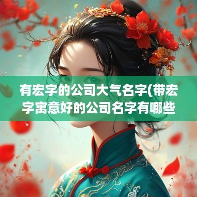有宏字的公司大气名字(带宏字寓意好的公司名字有哪些)
