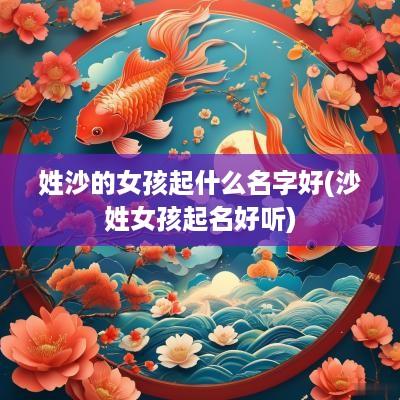 姓沙的女孩起什么名字好(沙姓女孩起名好听)