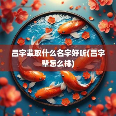 吕字辈取什么名字好听(吕字辈怎么排)