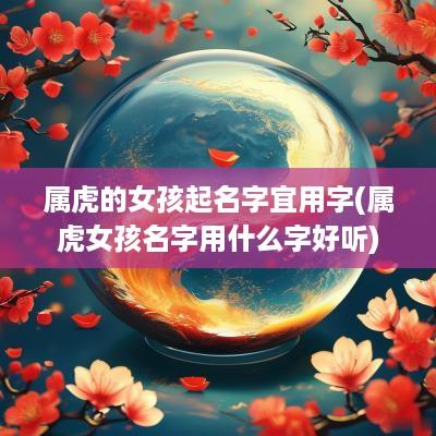属虎的女孩起名字宜用字(属虎女孩名字用什么字好听)