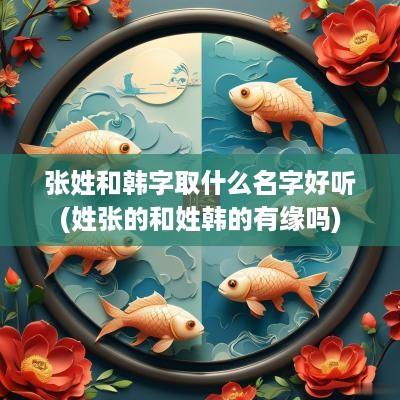 张姓和韩字取什么名字好听(姓张的和姓韩的有缘吗)
