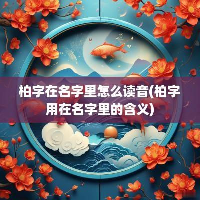 柏字在名字里怎么读音(柏字用在名字里的含义)