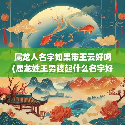 属龙人名字如果带王云好吗(属龙姓王男孩起什么名字好)