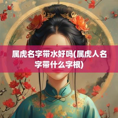 属虎名字带水好吗(属虎人名字带什么字根)