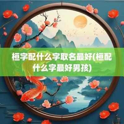 桓字配什么字取名最好(桓配什么字最好男孩)
