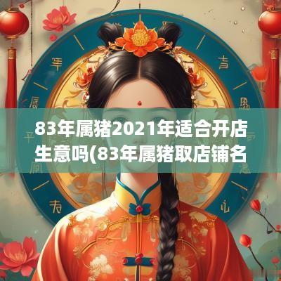 83年属猪2025年适合开店生意吗(83年属猪取店铺名字好吗男孩)