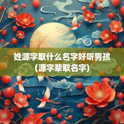 姓源字取什么名字好听男孩(源字辈取名字)