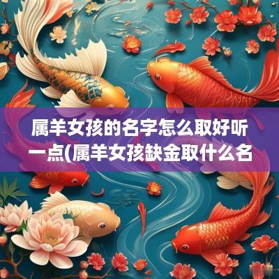 属羊女孩的名字怎么取好听一点(属羊女孩缺金取什么名字)