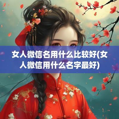 女人微信名用什么比较好(女人微信用什么名字最好)