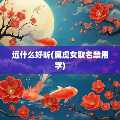 远什么好听(属虎女取名禁用字)