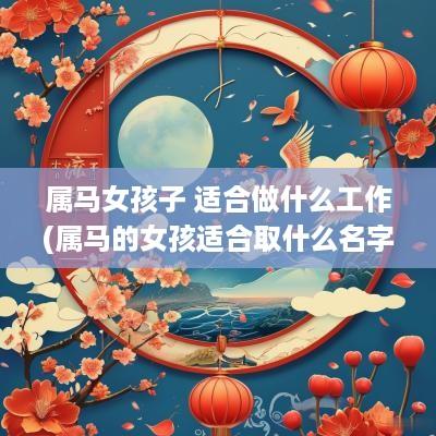 属马女孩子 适合做什么工作(属马的女孩适合取什么名字)