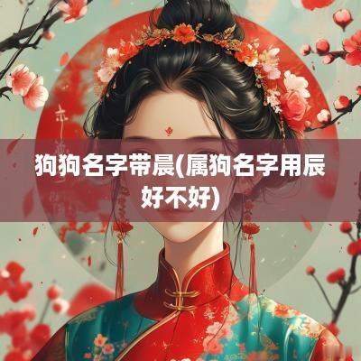 狗狗名字带晨(属狗名字用辰好不好)