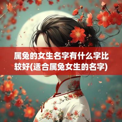 属兔的女生名字有什么字比较好(适合属兔女生的名字)