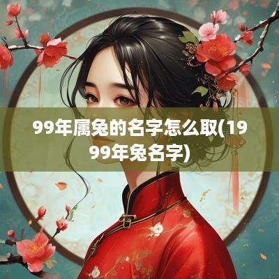 99年属兔的名字怎么取(1999年兔名字)