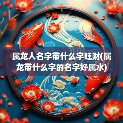 属龙人名字带什么字旺财(属龙带什么字的名字好属水)