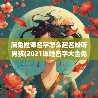 属兔姓谭名字怎么起名好听男孩(2025谭姓名字大全免费)