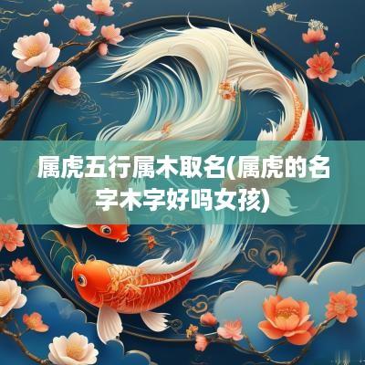 属虎五行属木取名(属虎的名字木字好吗女孩)