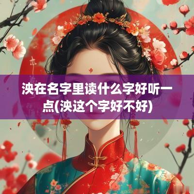 泱在名字里读什么字好听一点(泱这个字好不好)