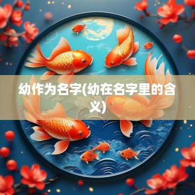 幼作为名字(幼在名字里的含义)