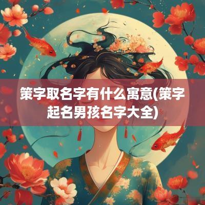 策字取名字有什么寓意(策字起名男孩名字大全)