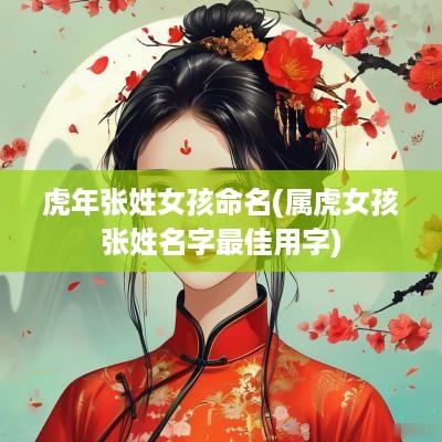 蛇年张姓女孩命名(属虎女孩张姓名字最佳用字)