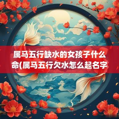 属马五行缺水的女孩子什么命(属马五行欠水怎么起名字好听点)