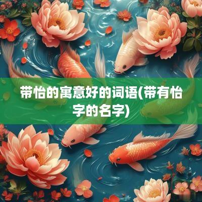 带怡的寓意好的词语(带有怡字的名字)