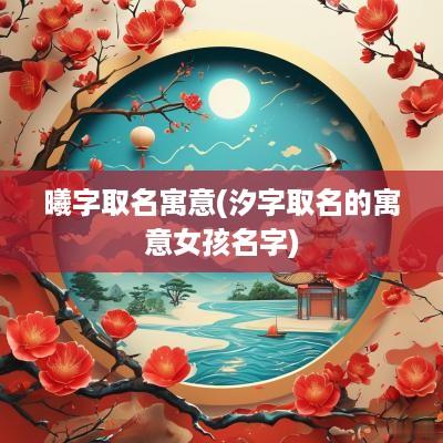 曦字取名寓意(汐字取名的寓意女孩名字)