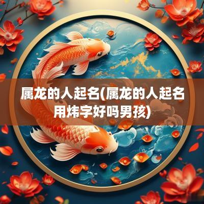 属龙的人起名(属龙的人起名用炜字好吗男孩)