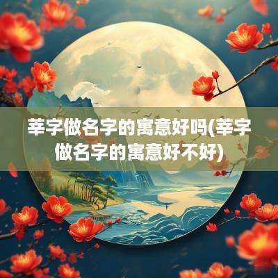 莘字做名字的寓意好吗(莘字做名字的寓意好不好)
