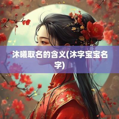 沐曦取名的含义(沐字宝宝名字)