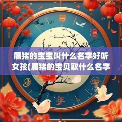 属猪的宝宝叫什么名字好听女孩(属猪的宝贝取什么名字好)