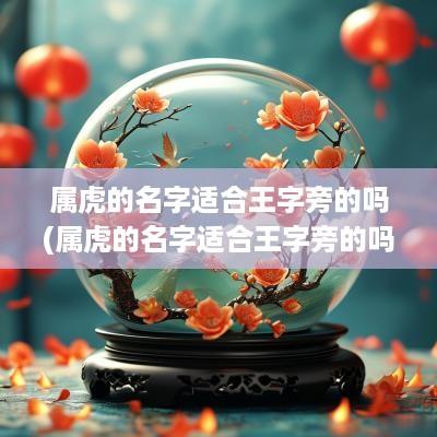 属虎的名字适合王字旁的吗(属虎的名字适合王字旁的吗男孩)