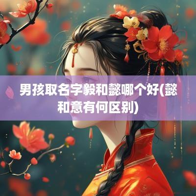 男孩取名字毅和懿哪个好(懿和意有何区别)