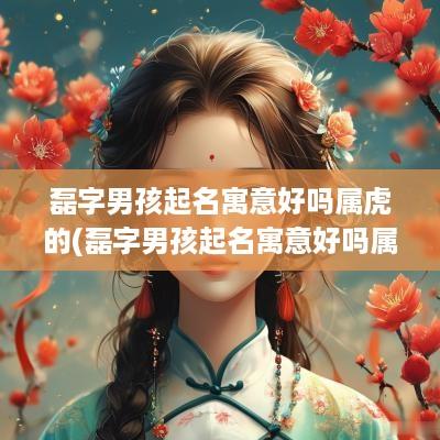 磊字男孩起名寓意好吗属虎的(磊字男孩起名寓意好吗属虎宝宝)